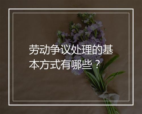 劳动争议处理的基本方式有哪些？