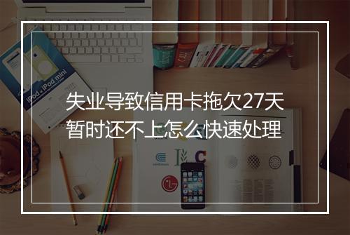 失业导致信用卡拖欠27天暂时还不上怎么快速处理