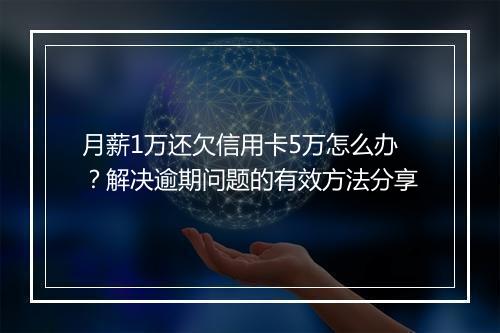 月薪1万还欠信用卡5万怎么办？解决逾期问题的有效方法分享