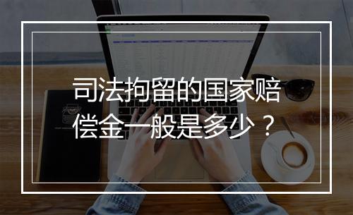 司法拘留的国家赔偿金一般是多少？
