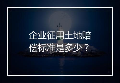 企业征用土地赔偿标准是多少？
