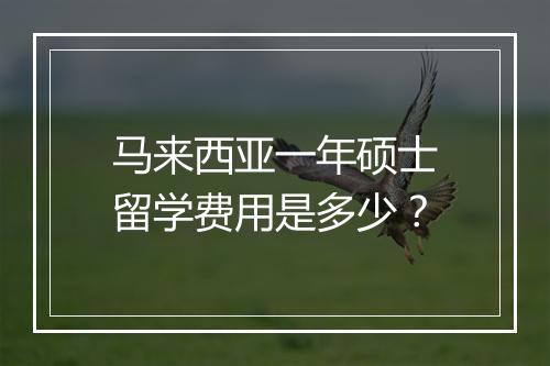 马来西亚一年硕士留学费用是多少？