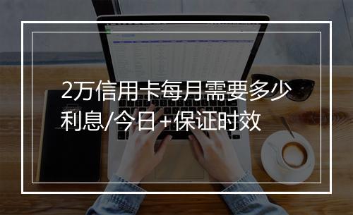 2万信用卡每月需要多少利息/今日+保证时效