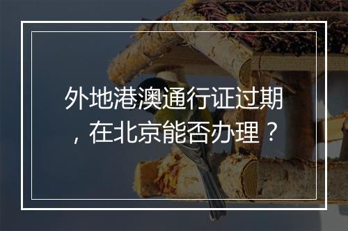 外地港澳通行证过期，在北京能否办理？