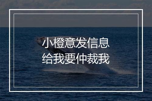 小橙意发信息给我要仲裁我