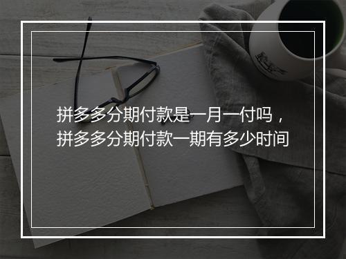 拼多多分期付款是一月一付吗，拼多多分期付款一期有多少时间