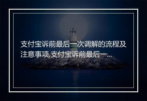 支付宝诉前最后一次调解的流程及注意事项,支付宝诉前最后一次调解的结果如何判断