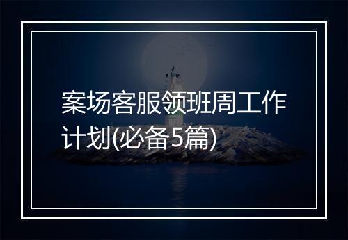 案场客服领班周工作计划(必备5篇)