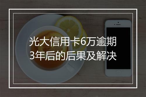光大信用卡6万逾期3年后的后果及解决