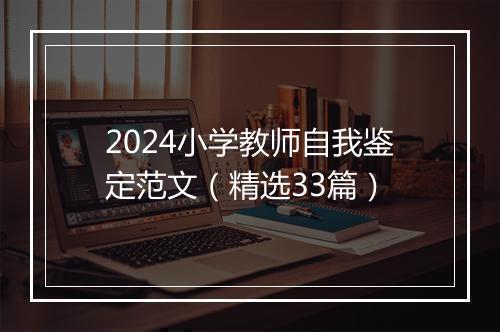 2024小学教师自我鉴定范文（精选33篇）