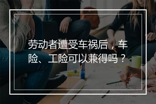 劳动者遭受车祸后，车险、工险可以兼得吗？