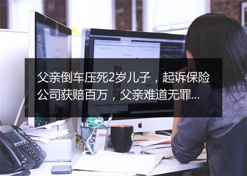 父亲倒车压死2岁儿子，起诉保险公司获赔百万，父亲难道无罪吗？