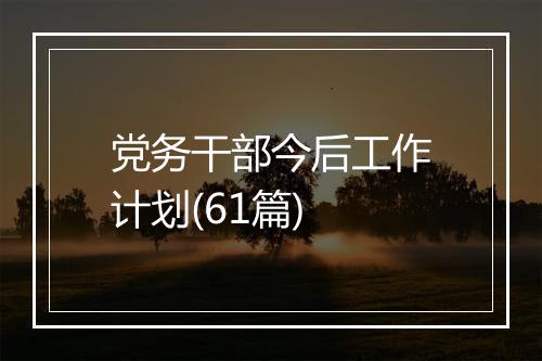 党务干部今后工作计划(61篇)