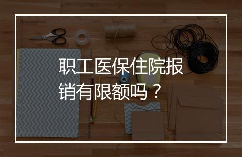 职工医保住院报销有限额吗？