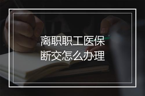 离职职工医保断交怎么办理