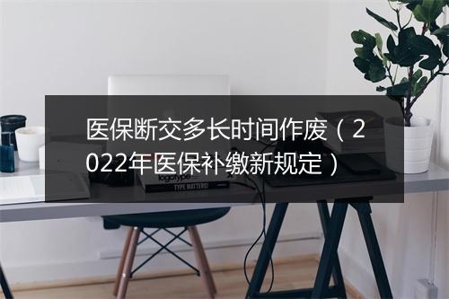 医保断交多长时间作废（2022年医保补缴新规定）