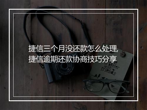 捷信三个月没还款怎么处理,捷信逾期还款协商技巧分享