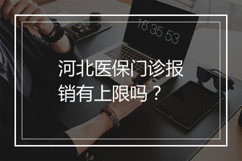 河北医保门诊报销有上限吗？