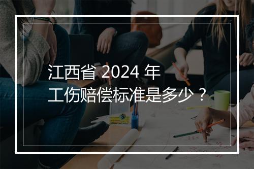 江西省 2024 年工伤赔偿标准是多少？