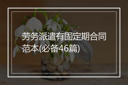 劳务派遣有固定期合同范本(必备46篇)