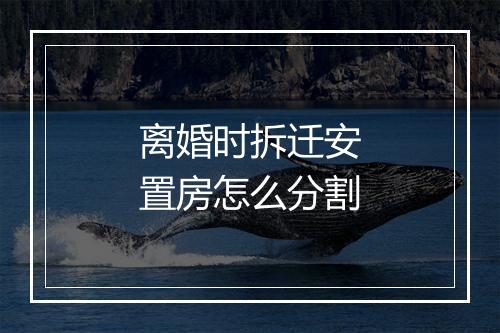 离婚时拆迁安置房怎么分割