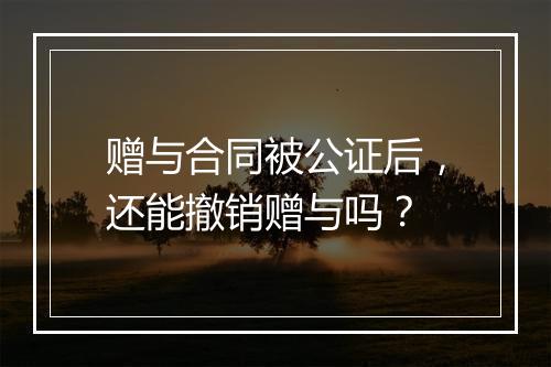 赠与合同被公证后，还能撤销赠与吗？