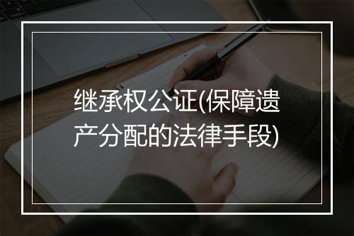 继承权公证(保障遗产分配的法律手段)