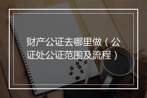 财产公证去哪里做（公证处公证范围及流程）