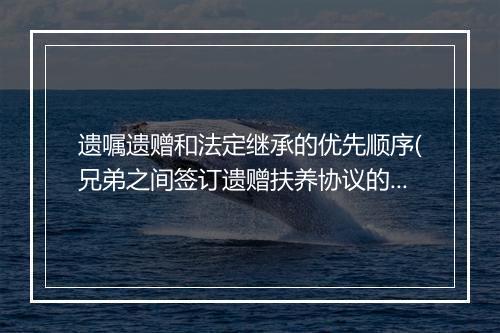遗嘱遗赠和法定继承的优先顺序(兄弟之间签订遗赠扶养协议的效力)