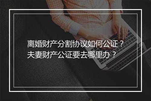 离婚财产分割协议如何公证？夫妻财产公证要去哪里办？