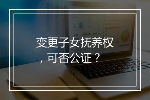 变更子女抚养权，可否公证？