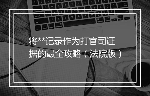 将**记录作为打官司证据的最全攻略（法院版）