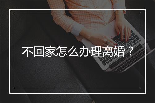 不回家怎么办理离婚？