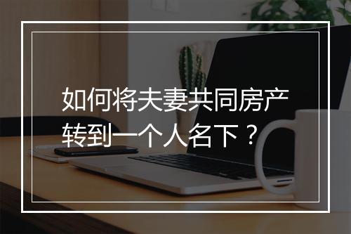如何将夫妻共同房产转到一个人名下？