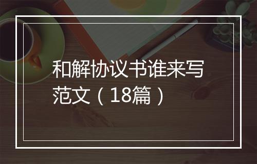 和解协议书谁来写范文（18篇）