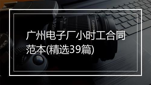 广州电子厂小时工合同范本(精选39篇)