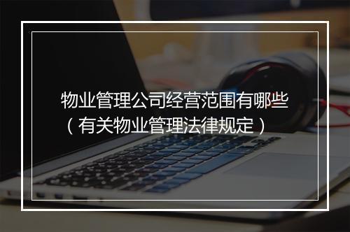 物业管理公司经营范围有哪些（有关物业管理法律规定）