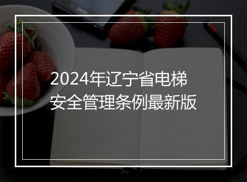 2024年辽宁省电梯安全管理条例最新版