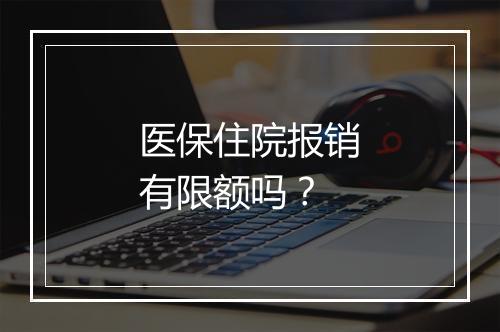 医保住院报销有限额吗？