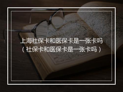 上海社保卡和医保卡是一张卡吗（社保卡和医保卡是一张卡吗）