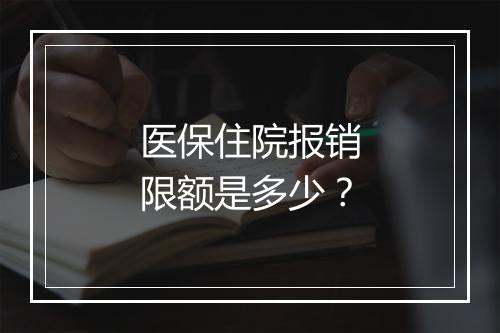 医保住院报销限额是多少？