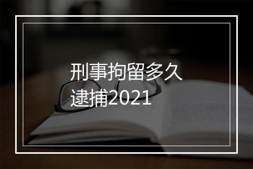 刑事拘留多久逮捕2021