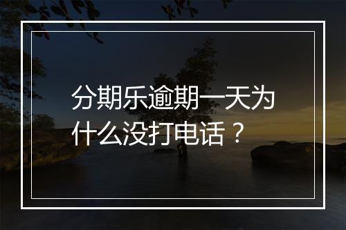 分期乐逾期一天为什么没打电话？