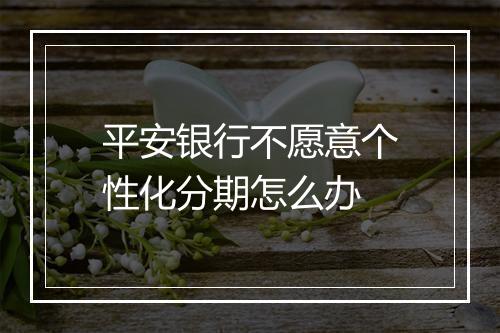 平安银行不愿意个性化分期怎么办