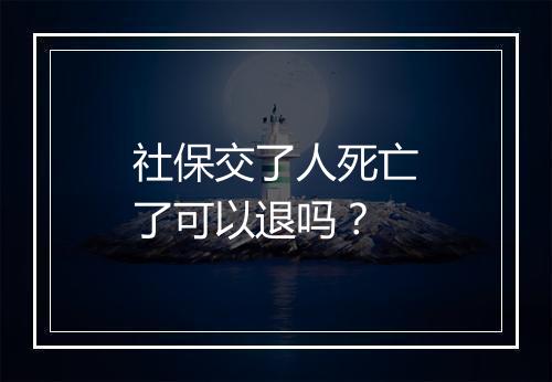 社保交了人死亡了可以退吗？