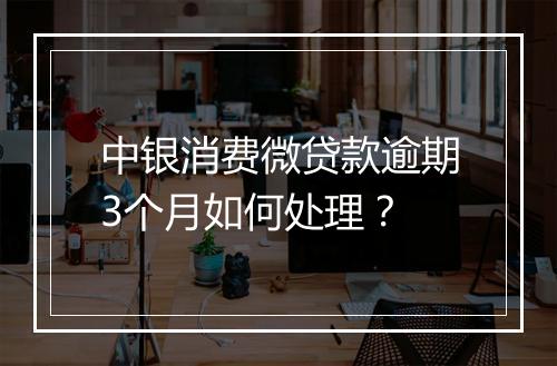 中银消费微贷款逾期3个月如何处理？