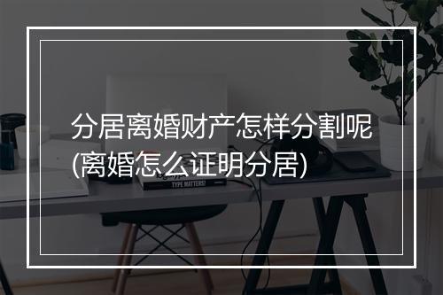分居离婚财产怎样分割呢(离婚怎么证明分居)