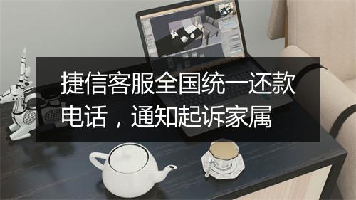 捷信客服全国统一还款电话，通知起诉家属