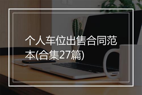 个人车位出售合同范本(合集27篇)