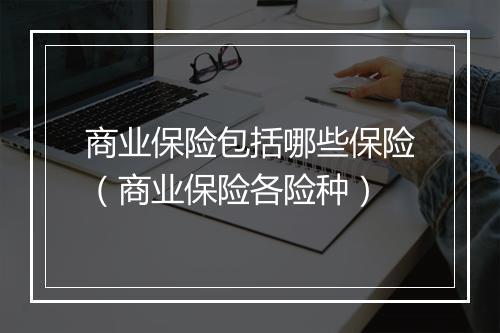 商业保险包括哪些保险（商业保险各险种）